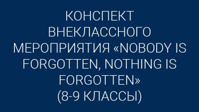 Конспект внеклассного мероприятия «Nobody is forgotten, nothing is forgotten» (8-9 классы)